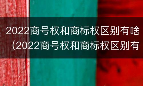 2022商号权和商标权区别有啥（2022商号权和商标权区别有啥不一样）