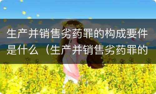 生产并销售劣药罪的构成要件是什么（生产并销售劣药罪的构成要件是什么）