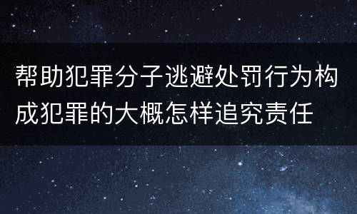 帮助犯罪分子逃避处罚行为构成犯罪的大概怎样追究责任