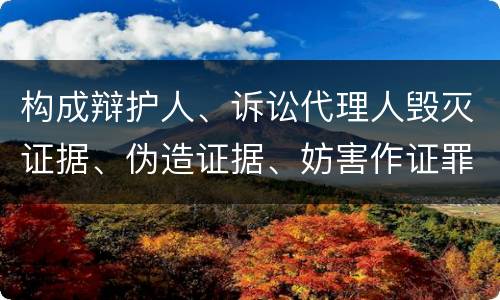 构成辩护人、诉讼代理人毁灭证据、伪造证据、妨害作证罪的要件有哪些