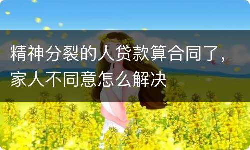 精神分裂的人贷款算合同了，家人不同意怎么解决