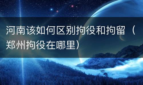 河南该如何区别拘役和拘留（郑州拘役在哪里）