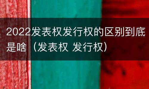 2022发表权发行权的区别到底是啥（发表权 发行权）