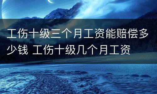 工伤十级三个月工资能赔偿多少钱 工伤十级几个月工资