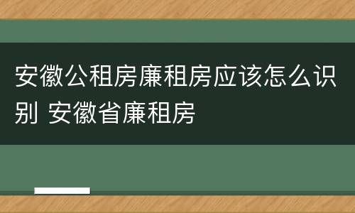 安徽公租房廉租房应该怎么识别 安徽省廉租房