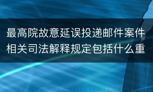 最高院故意延误投递邮件案件相关司法解释规定包括什么重要内容