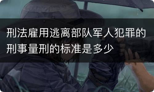 刑法雇用逃离部队军人犯罪的刑事量刑的标准是多少