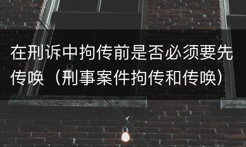 在刑诉中拘传前是否必须要先传唤（刑事案件拘传和传唤）