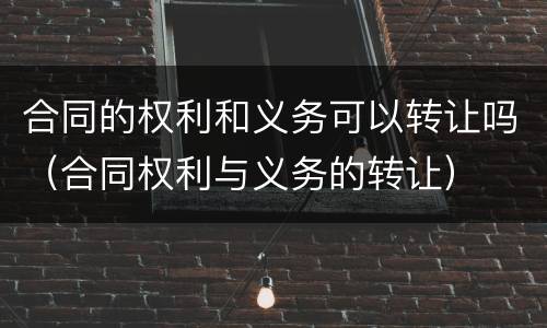 合同的权利和义务可以转让吗（合同权利与义务的转让）
