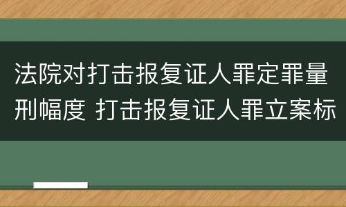 法院对打击报复证人罪定罪量刑幅度 打击报复证人罪立案标准