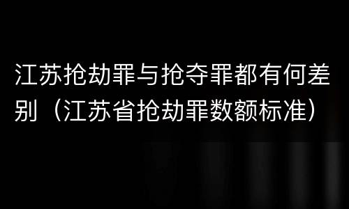 江苏抢劫罪与抢夺罪都有何差别（江苏省抢劫罪数额标准）