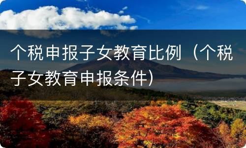个税申报子女教育比例（个税子女教育申报条件）