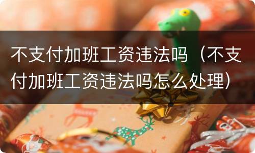 不支付加班工资违法吗（不支付加班工资违法吗怎么处理）