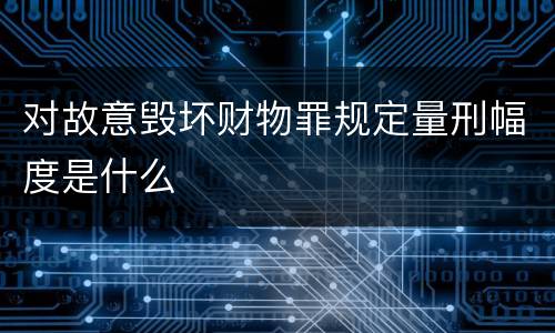 对故意毁坏财物罪规定量刑幅度是什么
