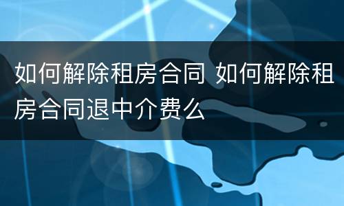 如何解除租房合同 如何解除租房合同退中介费么