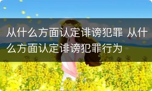 从什么方面认定诽谤犯罪 从什么方面认定诽谤犯罪行为