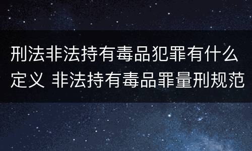刑法非法持有毒品犯罪有什么定义 非法持有毒品罪量刑规范化
