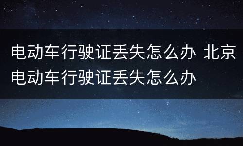 电动车行驶证丢失怎么办 北京电动车行驶证丢失怎么办
