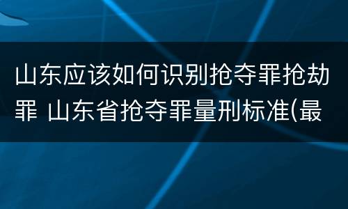 山东应该如何识别抢夺罪抢劫罪 山东省抢夺罪量刑标准(最新2018