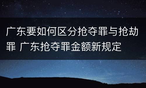 广东要如何区分抢夺罪与抢劫罪 广东抢夺罪金额新规定