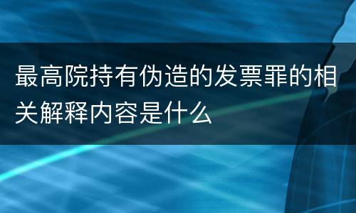 最高院持有伪造的发票罪的相关解释内容是什么