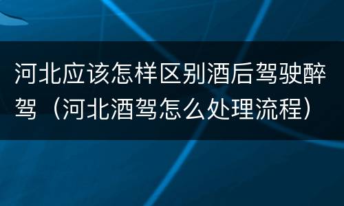 河北应该怎样区别酒后驾驶醉驾（河北酒驾怎么处理流程）
