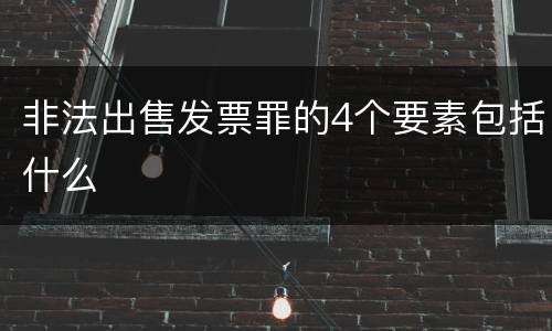 非法出售发票罪的4个要素包括什么