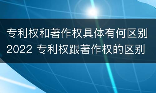 专利权和著作权具体有何区别2022 专利权跟著作权的区别