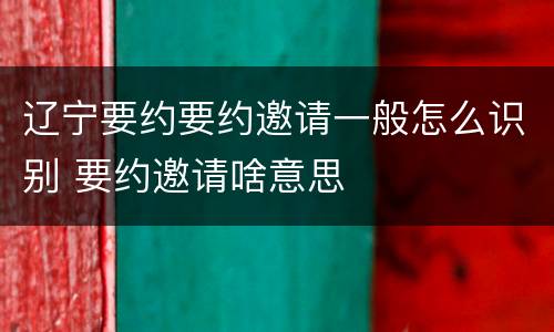 辽宁要约要约邀请一般怎么识别 要约邀请啥意思