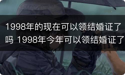 1998年的现在可以领结婚证了吗 1998年今年可以领结婚证了吗
