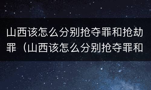 山西该怎么分别抢夺罪和抢劫罪（山西该怎么分别抢夺罪和抢劫罪呢）