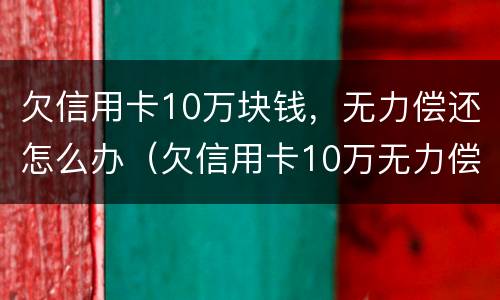 欠信用卡10万块钱，无力偿还怎么办（欠信用卡10万无力偿还会坐牢吗）