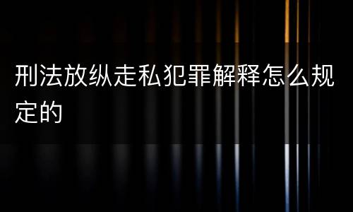 刑法放纵走私犯罪解释怎么规定的