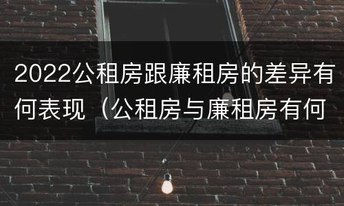 2022公租房跟廉租房的差异有何表现（公租房与廉租房有何区别）