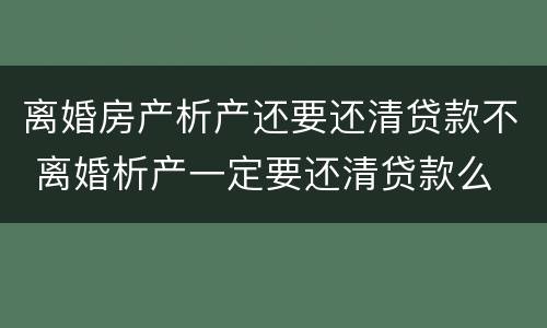 离婚房产析产还要还清贷款不 离婚析产一定要还清贷款么