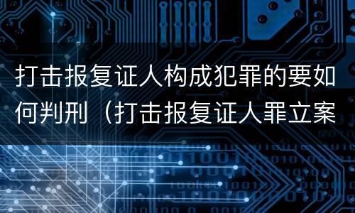 打击报复证人构成犯罪的要如何判刑（打击报复证人罪立案标准）