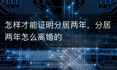 怎样才能证明分居两年，分居两年怎么离婚的