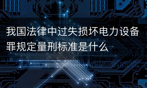 我国法律中过失损坏电力设备罪规定量刑标准是什么