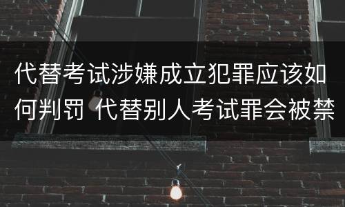 代替考试涉嫌成立犯罪应该如何判罚 代替别人考试罪会被禁考么