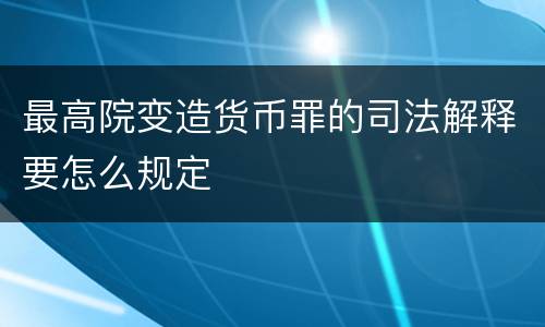 最高院变造货币罪的司法解释要怎么规定