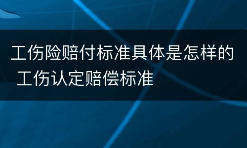 工伤险赔付标准具体是怎样的 工伤认定赔偿标准
