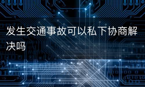 发生交通事故可以私下协商解决吗