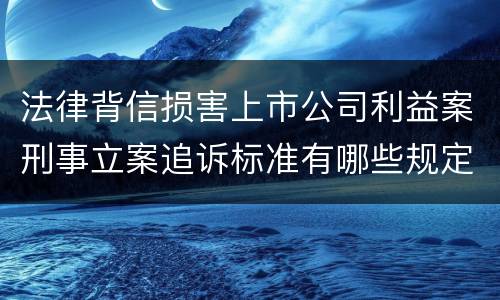 法律背信损害上市公司利益案刑事立案追诉标准有哪些规定