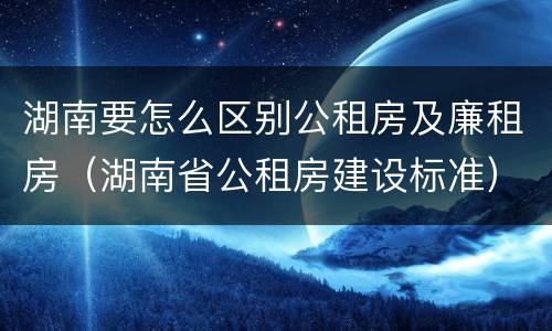 湖南要怎么区别公租房及廉租房（湖南省公租房建设标准）