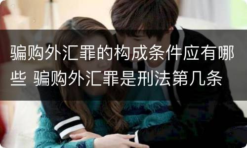 骗购外汇罪的构成条件应有哪些 骗购外汇罪是刑法第几条