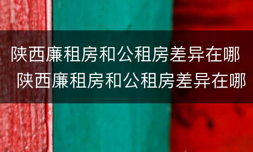 陕西廉租房和公租房差异在哪 陕西廉租房和公租房差异在哪查询