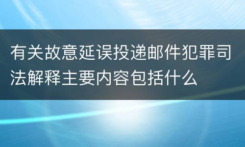 有关故意延误投递邮件犯罪司法解释主要内容包括什么