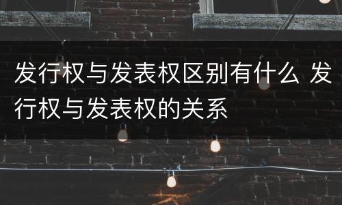 发行权与发表权区别有什么 发行权与发表权的关系