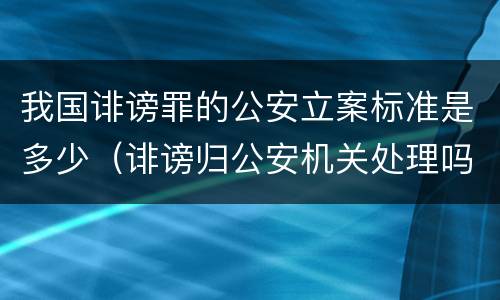 我国诽谤罪的公安立案标准是多少（诽谤归公安机关处理吗）