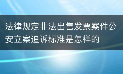 法律规定非法出售发票案件公安立案追诉标准是怎样的